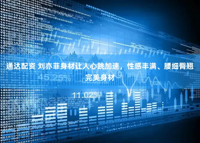 通达配资 刘亦菲身材让人心跳加速，性感丰满、腰细臀翘完美身材