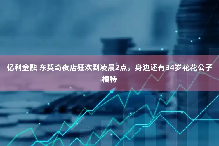亿利金融 东契奇夜店狂欢到凌晨2点，身边还有34岁花花公子模特